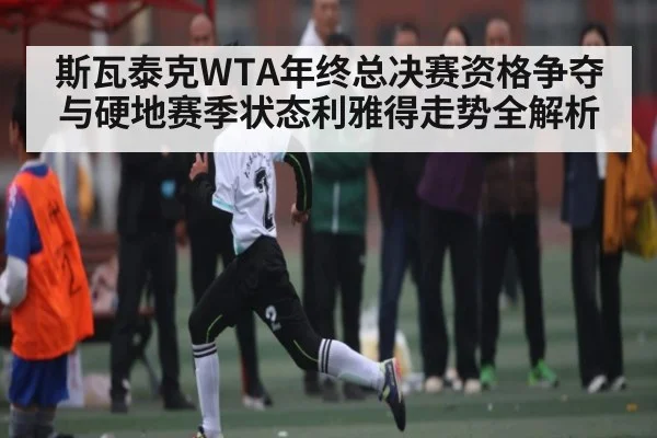 斯瓦泰克WTA年终总决赛资格争夺与硬地赛季状态利雅得走势全解析