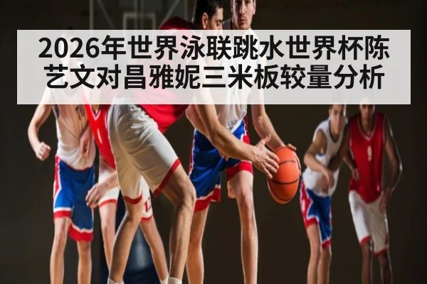 2026年世界泳联跳水世界杯陈艺文对昌雅妮三米板较量分析