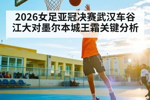 2026女足亚冠决赛武汉车谷江大对墨尔本城王霜关键分析
