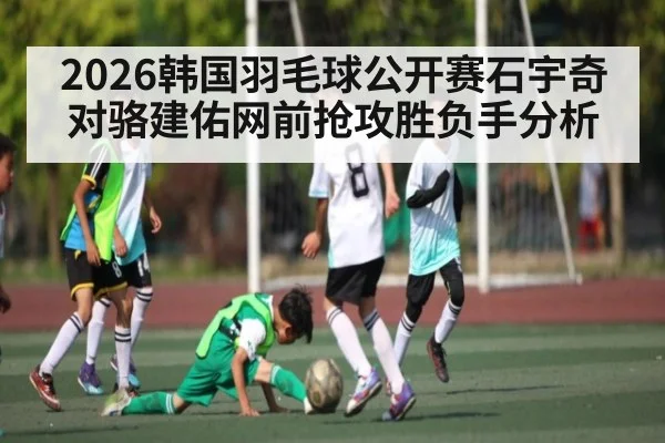 2026韩国羽毛球公开赛石宇奇对骆建佑网前抢攻胜负手分析