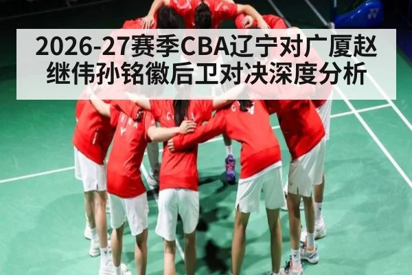 2026-27赛季CBA辽宁对广厦赵继伟孙铭徽后卫对决深度分析