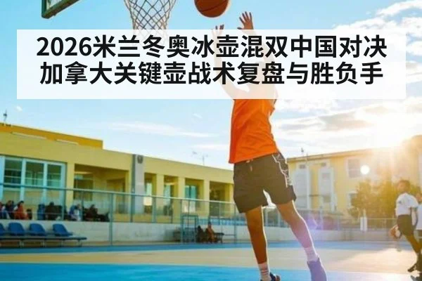 2026米兰冬奥冰壶混双中国对决加拿大关键壶战术复盘与胜负手